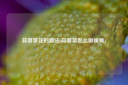 蒜蓉菜花的做法(蒜蓉菜怎么做视频)