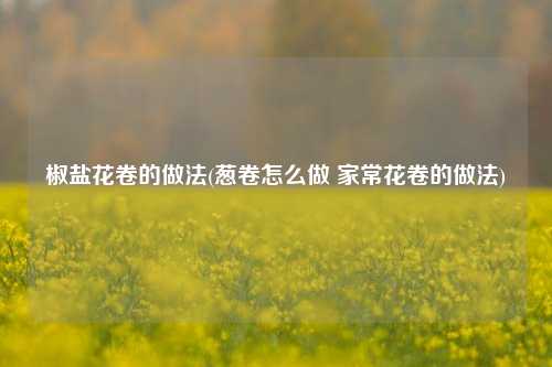 椒盐花卷的做法(葱卷怎么做 家常花卷的做法)