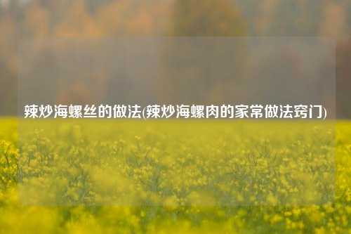 辣炒海螺丝的做法(辣炒海螺肉的家常做法窍门)