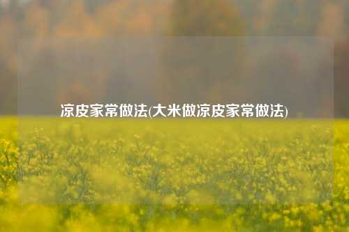 凉皮家常做法(大米做凉皮家常做法)